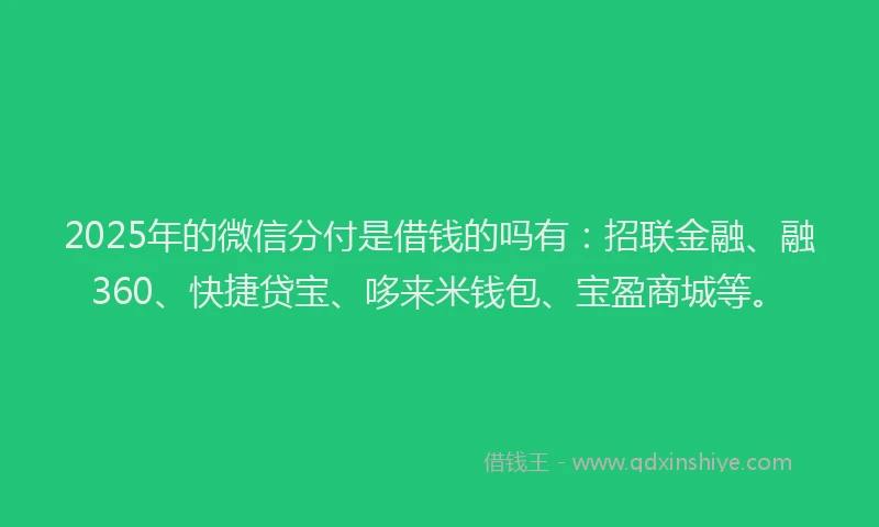 2025年的微信分付是借钱的吗有：招联金融、融360、快捷贷宝、哆来米钱包、宝盈商城等。