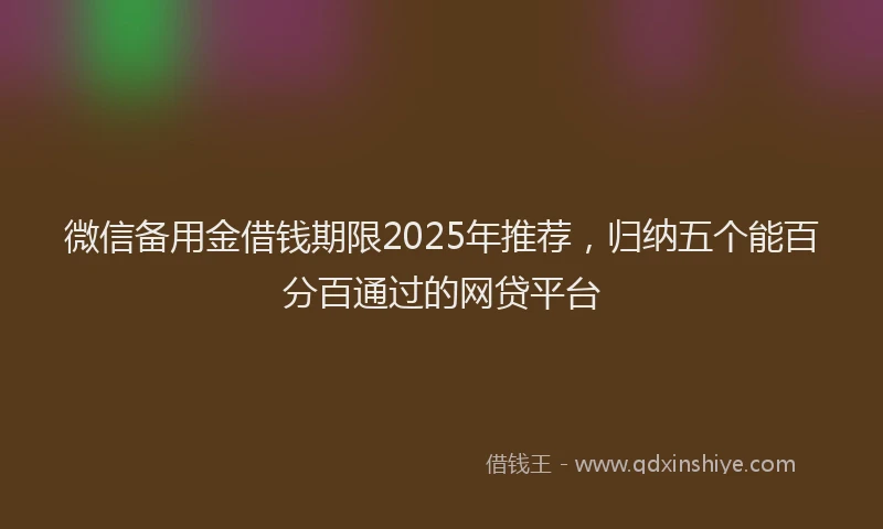 微信备用金借钱期限2025年推荐，归纳五个能百分百通过的网贷平台