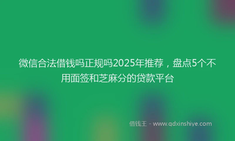 微信合法借钱吗正规吗2025年推荐，盘点5个不用面签和芝麻分的贷款平台