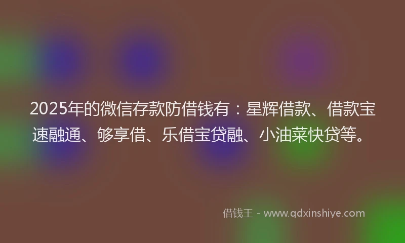 2025年的微信存款防借钱有：星辉借款、借款宝速融通、够享借、乐借宝贷融、小油菜快贷等。