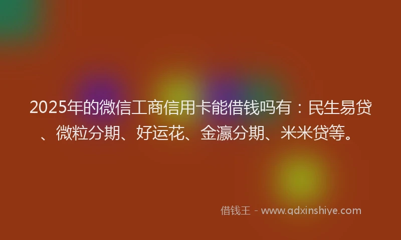 2025年的微信工商信用卡能借钱吗有：民生易贷、微粒分期、好运花、金瀛分期、米米贷等。