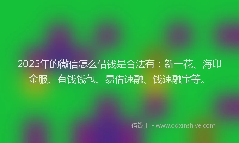 2025年的微信怎么借钱是合法有：新一花、海印金服、有钱钱包、易借速融、钱速融宝等。