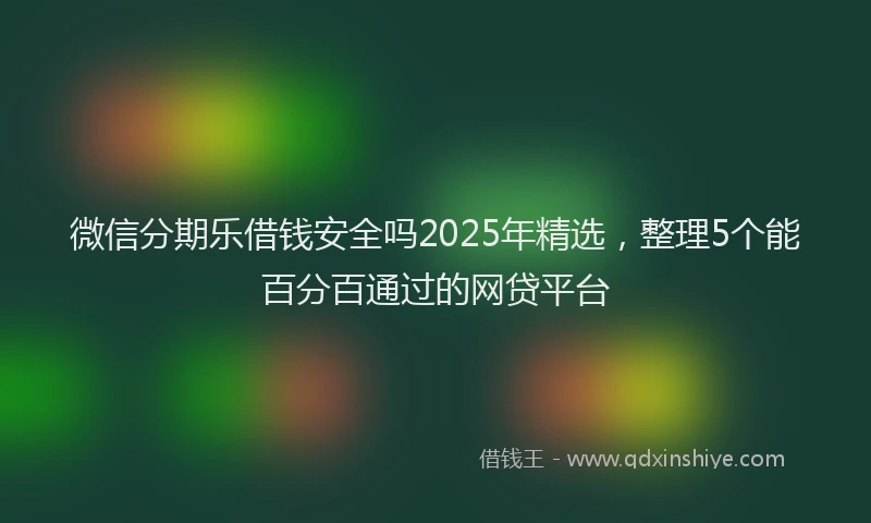 微信分期乐借钱安全吗2025年精选，整理5个能百分百通过的网贷平台