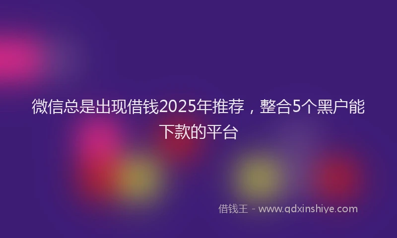 微信总是出现借钱2025年推荐，整合5个黑户能下款的平台