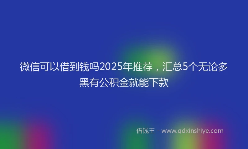 微信可以借到钱吗2025年推荐，汇总5个无论多黑有公积金就能下款