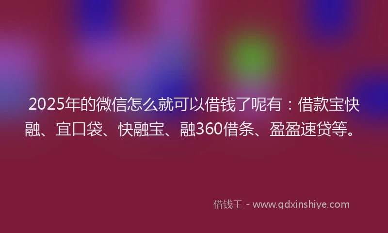 2025年的微信怎么就可以借钱了呢有：借款宝快融、宜口袋、快融宝、融360借条、盈盈速贷等。