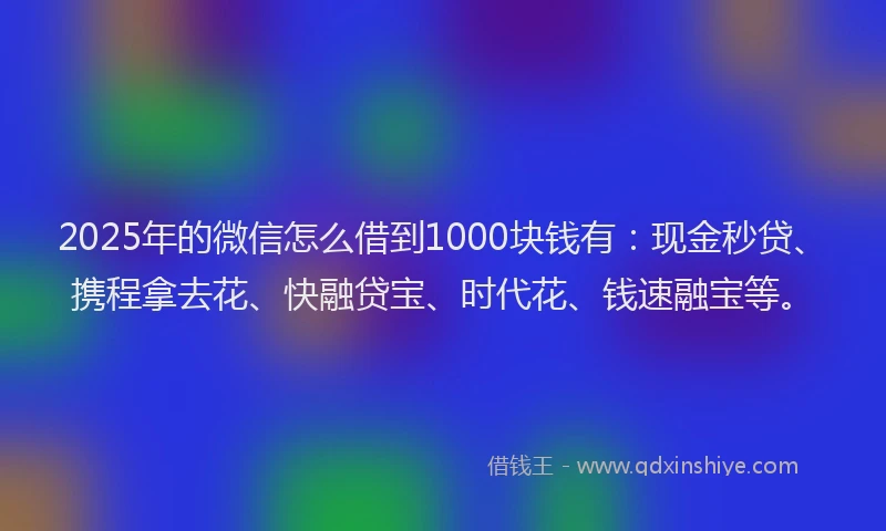 2025年的微信怎么借到1000块钱有：现金秒贷、携程拿去花、快融贷宝、时代花、钱速融宝等。