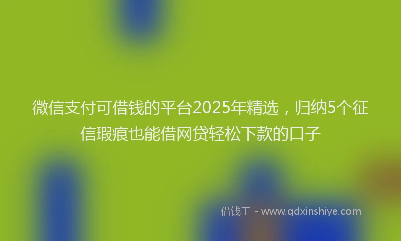 微信支付可借钱的平台2025年精选，归纳5个征信瑕疵也能借网贷轻松下款的口子