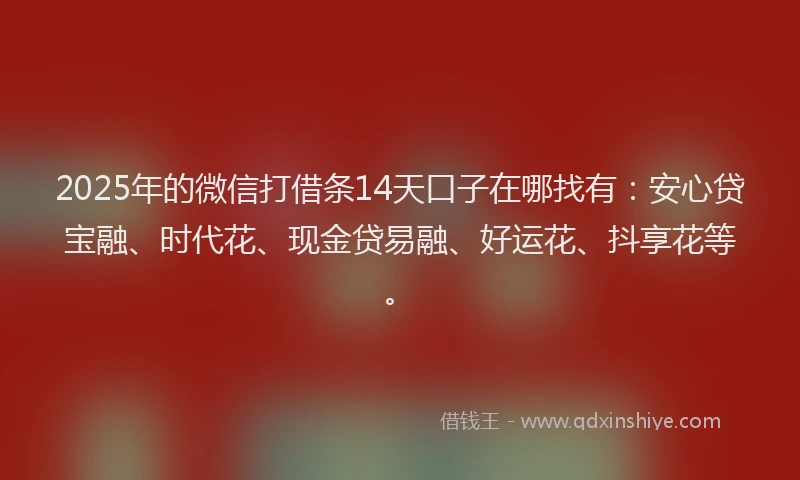 2025年的微信打借条14天口子在哪找有：安心贷宝融、时代花、现金贷易融、好运花、抖享花等。