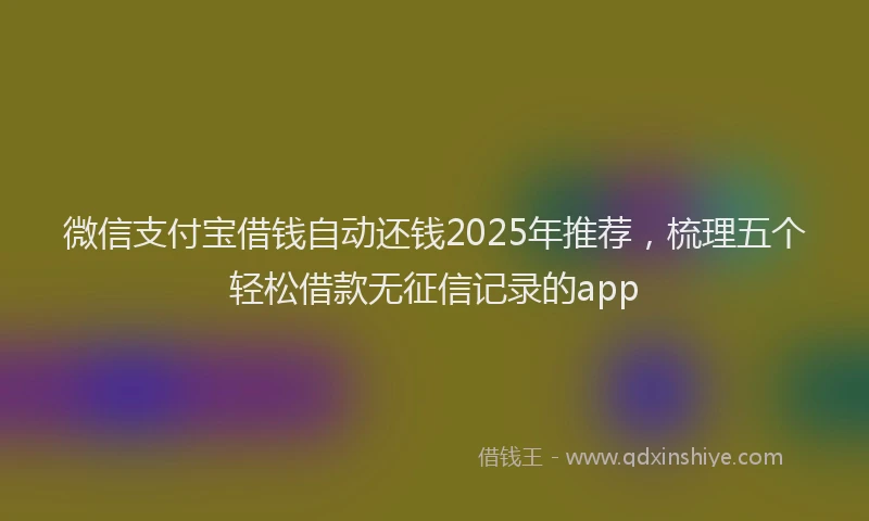 微信支付宝借钱自动还钱2025年推荐，梳理五个轻松借款无征信记录的app