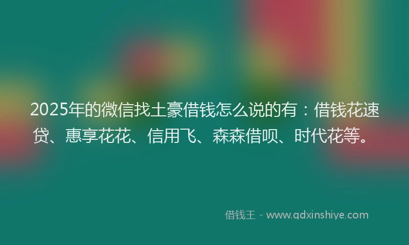 2025年的微信找土豪借钱怎么说的有：借钱花速贷、惠享花花、信用飞、森森借呗、时代花等。