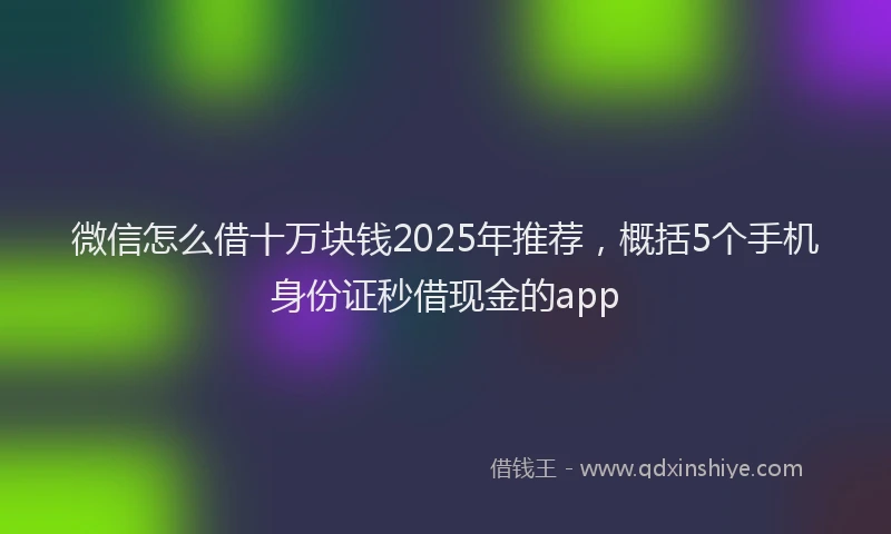 微信怎么借十万块钱2025年推荐，概括5个手机身份证秒借现金的app