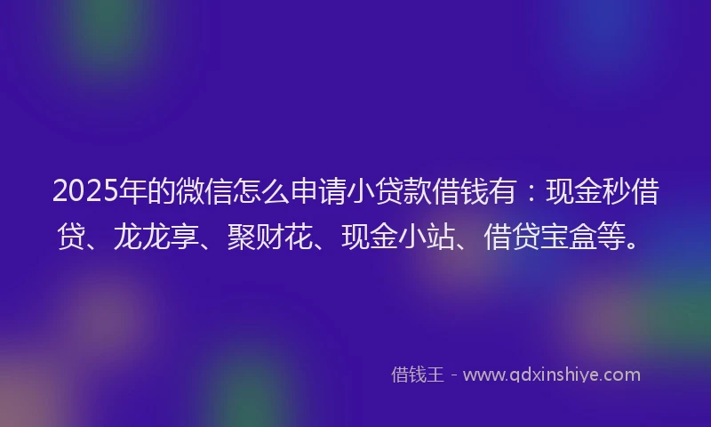 2025年的微信怎么申请小贷款借钱有：现金秒借贷、龙龙享、聚财花、现金小站、借贷宝盒等。