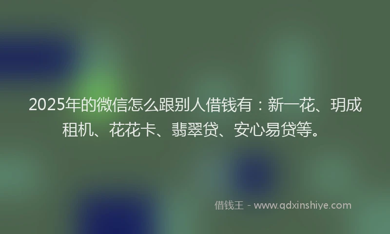 2025年的微信怎么跟别人借钱有：新一花、玥成租机、花花卡、翡翠贷、安心易贷等。