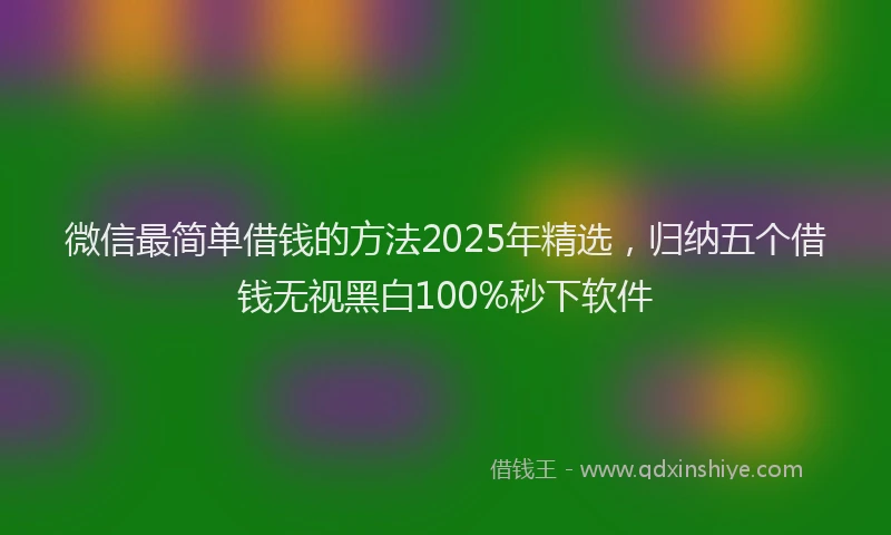 微信最简单借钱的方法2025年精选，归纳五个借钱无视黑白100%秒下软件