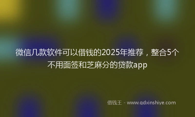 微信几款软件可以借钱的2025年推荐，整合5个不用面签和芝麻分的贷款app