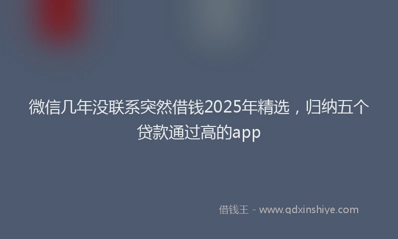 微信几年没联系突然借钱2025年精选，归纳五个贷款通过高的app