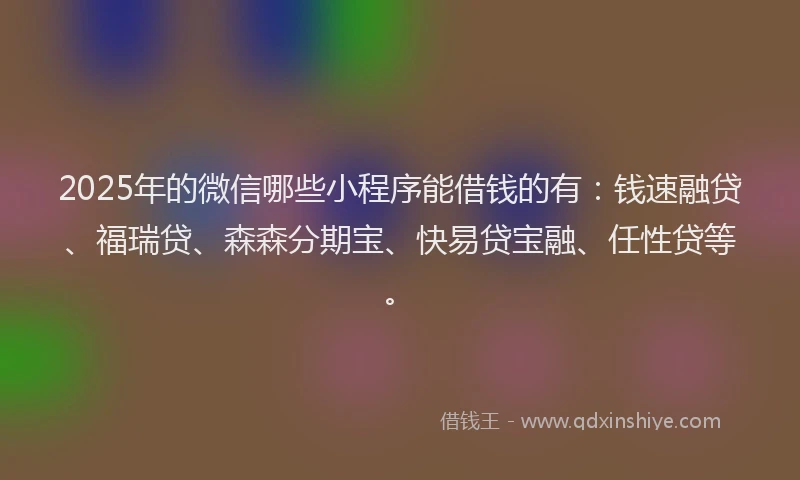 2025年的微信哪些小程序能借钱的有：钱速融贷、福瑞贷、森森分期宝、快易贷宝融、任性贷等。