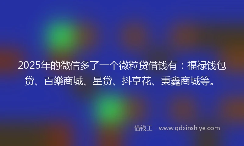 2025年的微信多了一个微粒贷借钱有：福禄钱包贷、百樂商城、星贷、抖享花、秉鑫商城等。