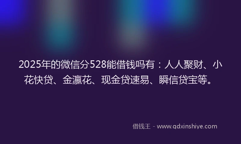 2025年的微信分528能借钱吗有：人人聚财、小花快贷、金瀛花、现金贷速易、瞬信贷宝等。