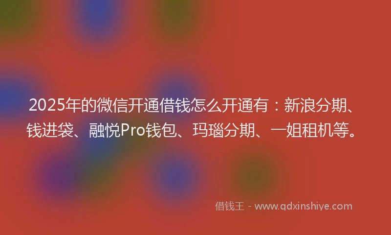 2025年的微信开通借钱怎么开通有：新浪分期、钱进袋、融悦Pro钱包、玛瑙分期、一姐租机等。