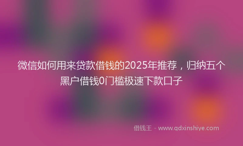 微信如何用来贷款借钱的2025年推荐，归纳五个黑户借钱0门槛极速下款口子