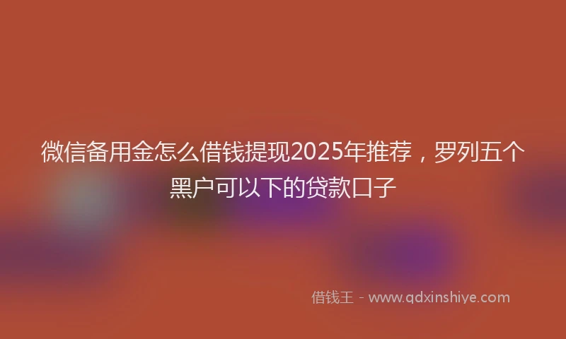 微信备用金怎么借钱提现2025年推荐，罗列五个黑户可以下的贷款口子