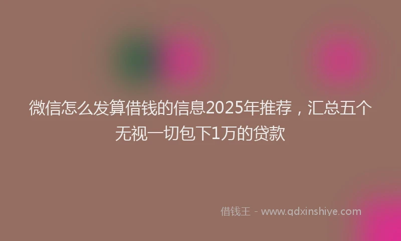 微信怎么发算借钱的信息2025年推荐，汇总五个无视一切包下1万的贷款
