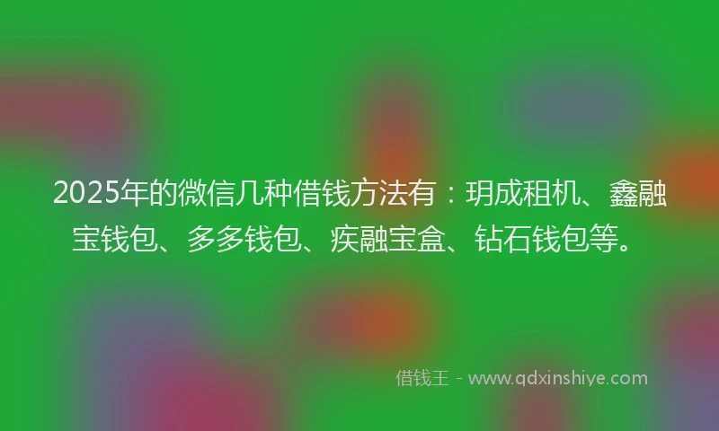 2025年的微信几种借钱方法有：玥成租机、鑫融宝钱包、多多钱包、疾融宝盒、钻石钱包等。