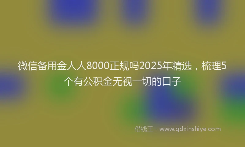 微信备用金人人8000正规吗2025年精选，梳理5个有公积金无视一切的口子