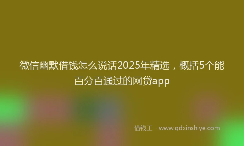 微信幽默借钱怎么说话2025年精选，概括5个能百分百通过的网贷app