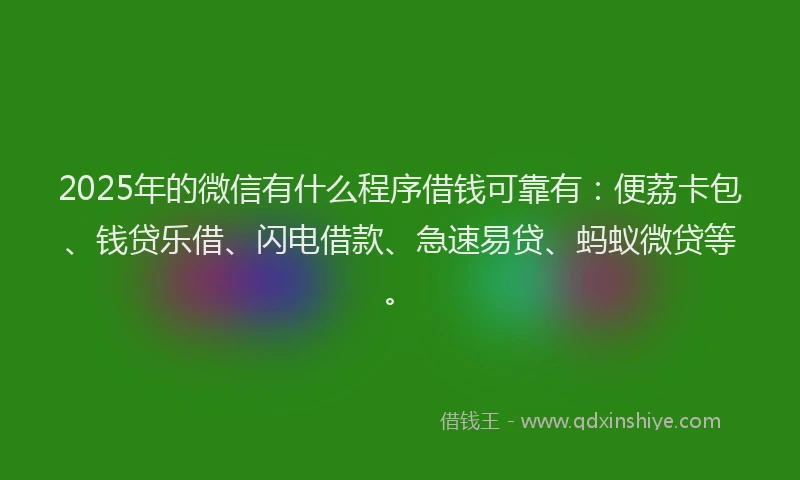 2025年的微信有什么程序借钱可靠有：便荔卡包、钱贷乐借、闪电借款、急速易贷、蚂蚁微贷等。