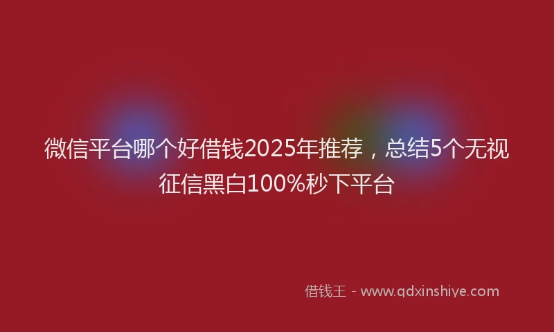 微信平台哪个好借钱2025年推荐，总结5个无视征信黑白100%秒下平台