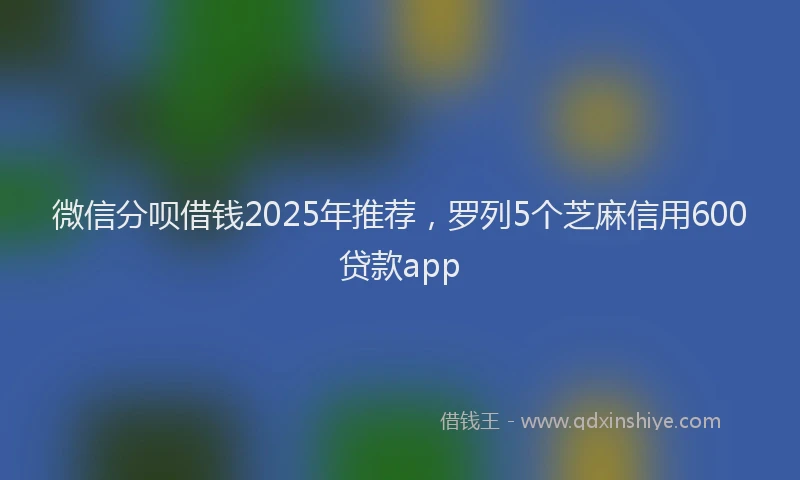 微信分呗借钱2025年推荐，罗列5个芝麻信用600贷款app