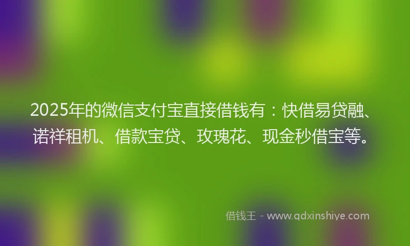 2025年的微信支付宝直接借钱有：快借易贷融、诺祥租机、借款宝贷、玫瑰花、现金秒借宝等。