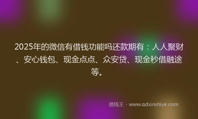 2025年的微信有借钱功能吗还款期有：人人聚财、安心钱包、现金点点、众安贷、现金秒借融途等。