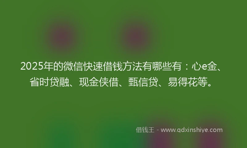 2025年的微信快速借钱方法有哪些有：心e金、省时贷融、现金侠借、甄信贷、易得花等。