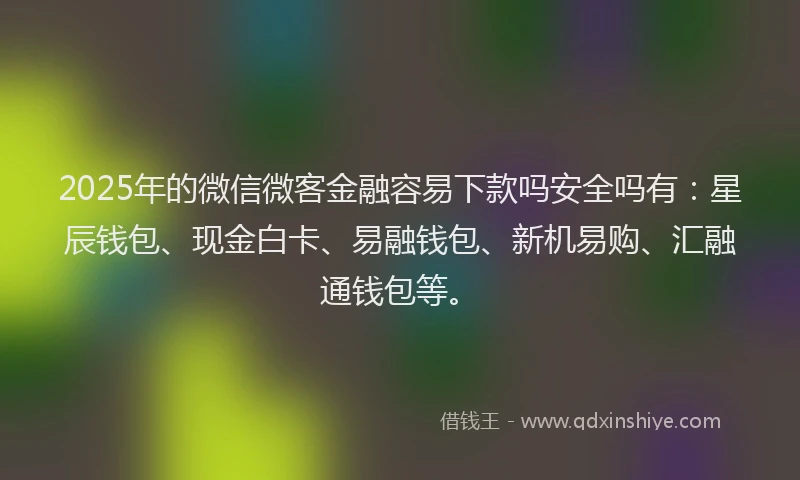 2025年的微信微客金融容易下款吗安全吗有：星辰钱包、现金白卡、易融钱包、新机易购、汇融通钱包等。