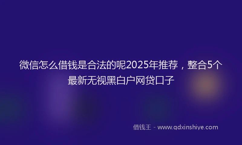 微信怎么借钱是合法的呢2025年推荐，整合5个最新无视黑白户网贷口子