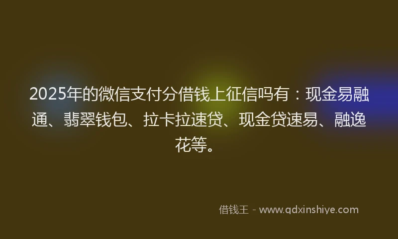 2025年的微信支付分借钱上征信吗有：现金易融通、翡翠钱包、拉卡拉速贷、现金贷速易、融逸花等。