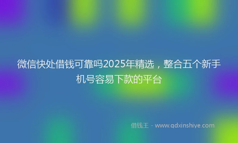 微信快处借钱可靠吗2025年精选，整合五个新手机号容易下款的平台