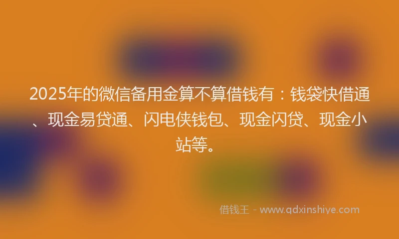 2025年的微信备用金算不算借钱有：钱袋快借通、现金易贷通、闪电侠钱包、现金闪贷、现金小站等。