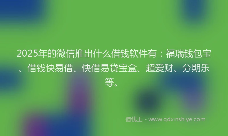 2025年的微信推出什么借钱软件有：福瑞钱包宝、借钱快易借、快借易贷宝盒、超爱财、分期乐等。