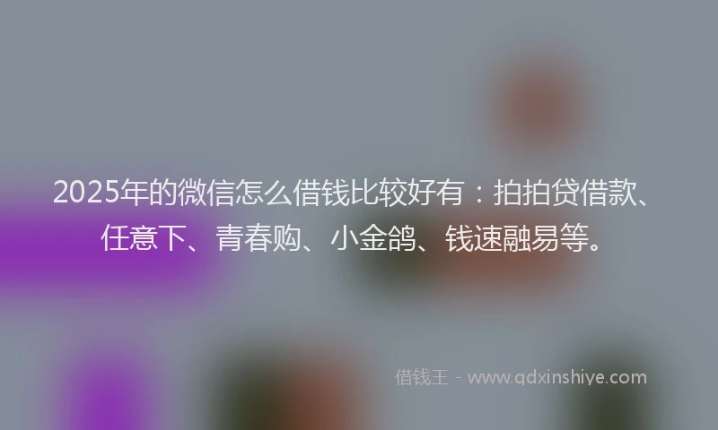 2025年的微信怎么借钱比较好有：拍拍贷借款、任意下、青春购、小金鸽、钱速融易等。