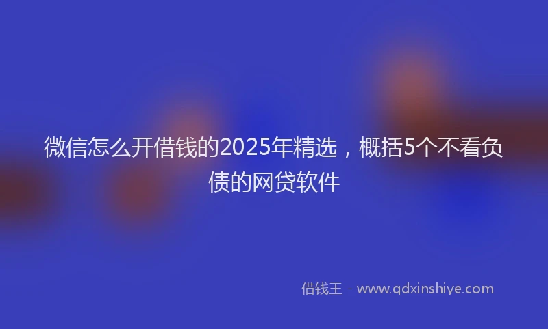 微信怎么开借钱的2025年精选，概括5个不看负债的网贷软件