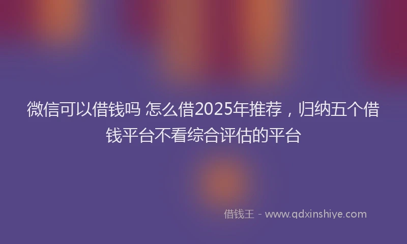 微信可以借钱吗 怎么借2025年推荐，归纳五个借钱平台不看综合评估的平台