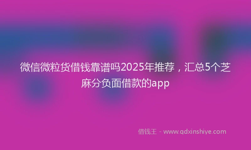 微信微粒货借钱靠谱吗2025年推荐，汇总5个芝麻分负面借款的app