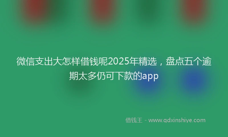 微信支出大怎样借钱呢2025年精选，盘点五个逾期太多仍可下款的app