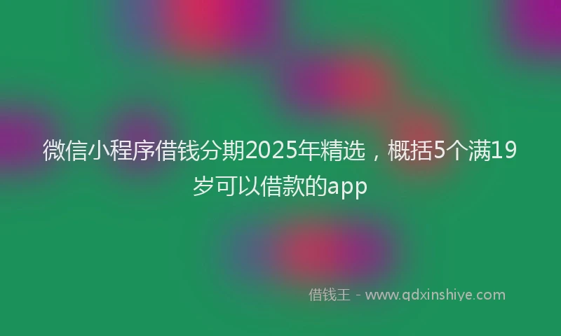 微信小程序借钱分期2025年精选，概括5个满19岁可以借款的app