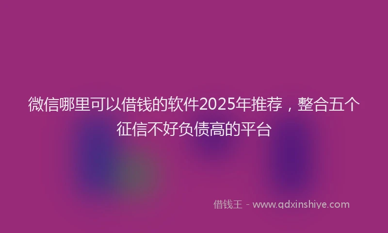 微信哪里可以借钱的软件2025年推荐，整合五个征信不好负债高的平台